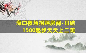 海口夜场招聘房间-日结1500起步天天上二班